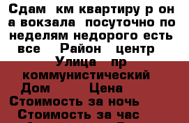 Сдам 1км квартиру р-он а(вокзала) посуточно,по неделям недорого-есть все  › Район ­ центр › Улица ­ пр,коммунистический › Дом ­ 59 › Цена ­ 900 › Стоимость за ночь ­ 800 › Стоимость за час ­ - - Алтай респ., Горно-Алтайск г. Недвижимость » Квартиры аренда посуточно   . Алтай респ.
